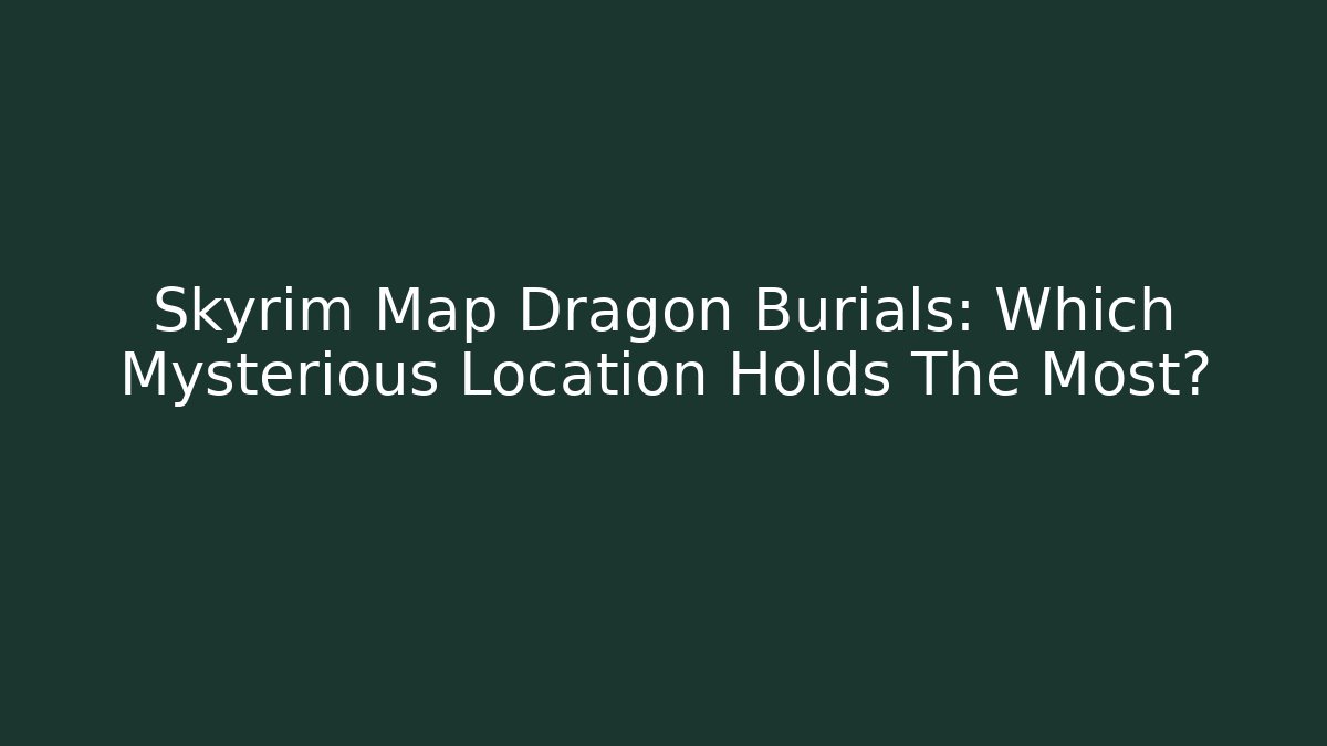 Skyrim Map Dragon Burials: Which Mysterious Location Holds The Most?
