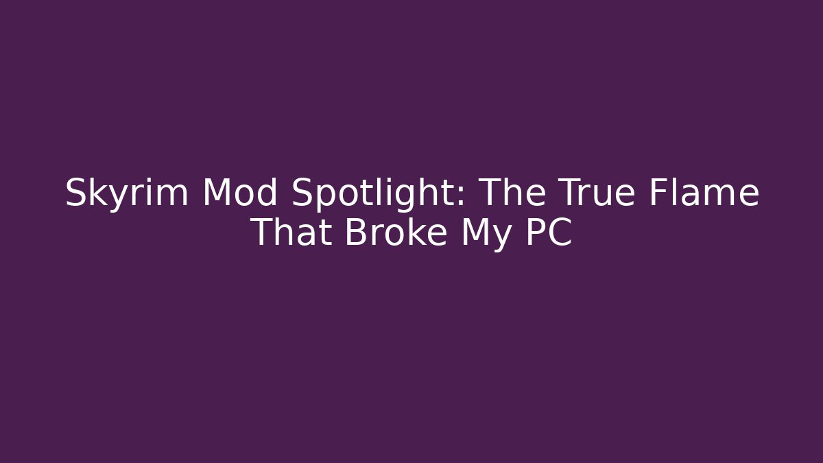 Skyrim Mod Spotlight: The True Flame That Broke My PC