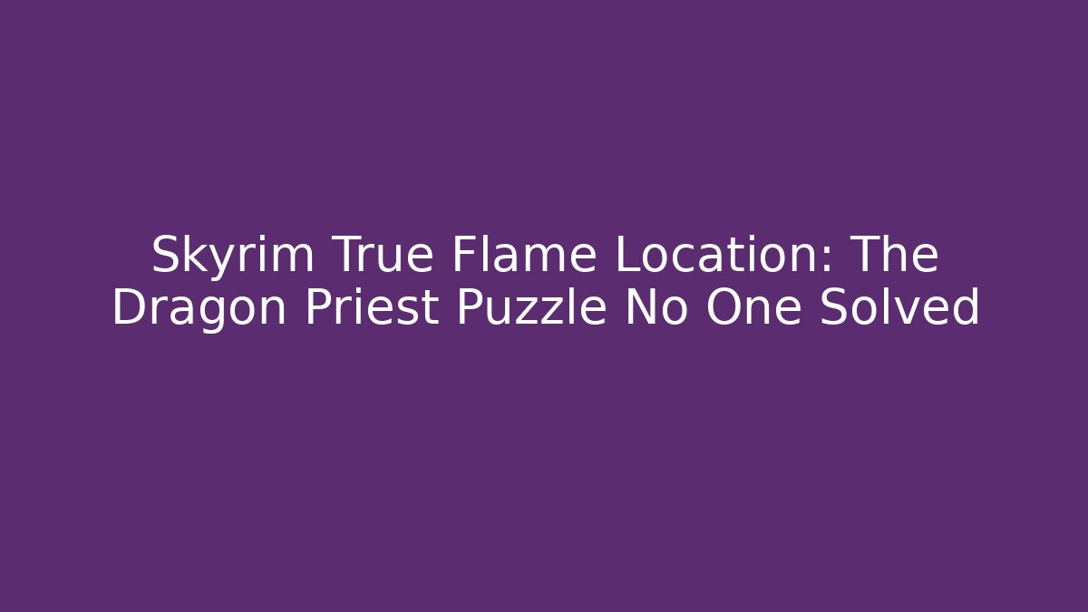 Skyrim True Flame Location: The Dragon Priest Puzzle No One Solved