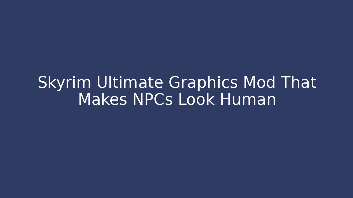 Skyrim Ultimate Graphics Mod That Makes NPCs Look Human