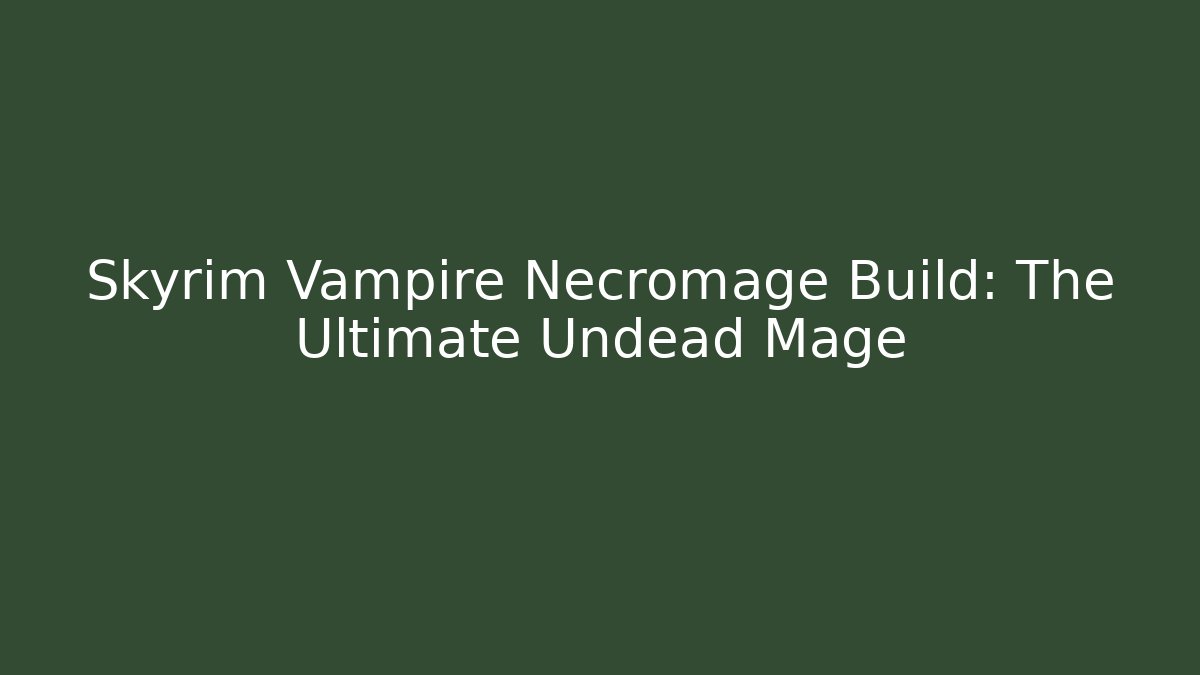 Skyrim Vampire Necromage Build: The Ultimate Undead Mage