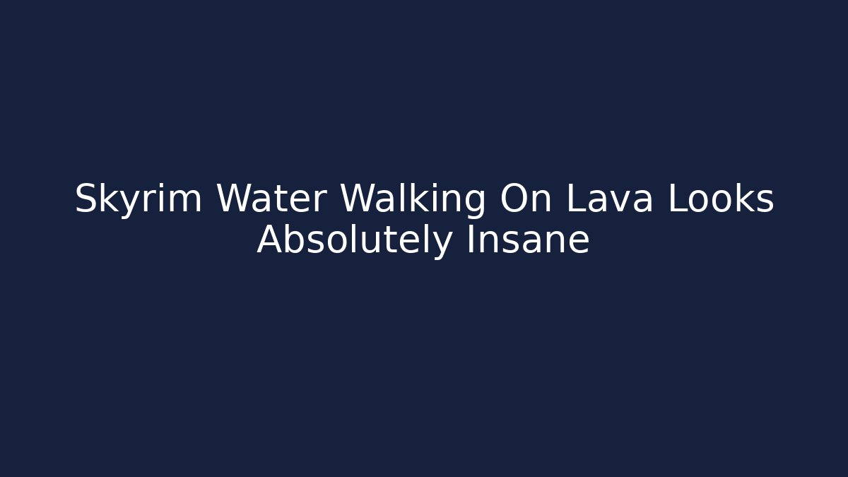 Skyrim Water Walking On Lava Looks Absolutely Insane