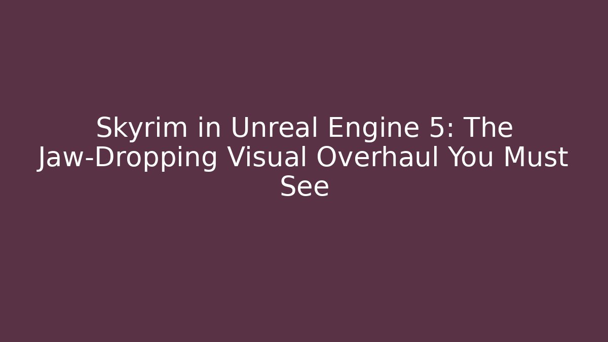 Skyrim in Unreal Engine 5: The Jaw-Dropping Visual Overhaul You Must See