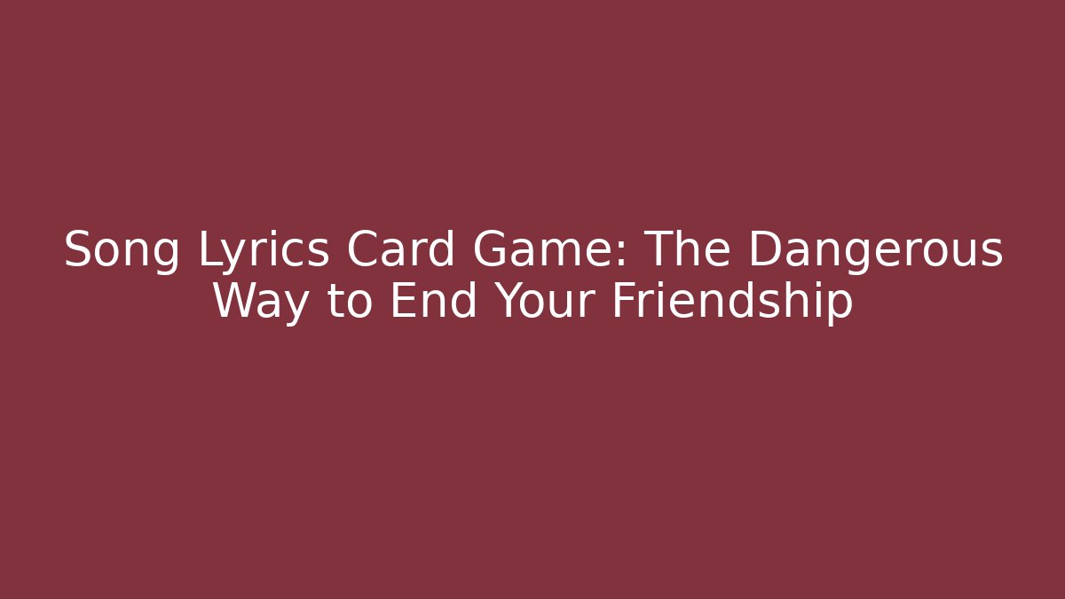 Song Lyrics Card Game: The Dangerous Way to End Your Friendship
