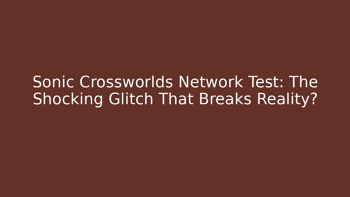 Sonic Crossworlds Network Test: The Shocking Glitch That Breaks Reality?