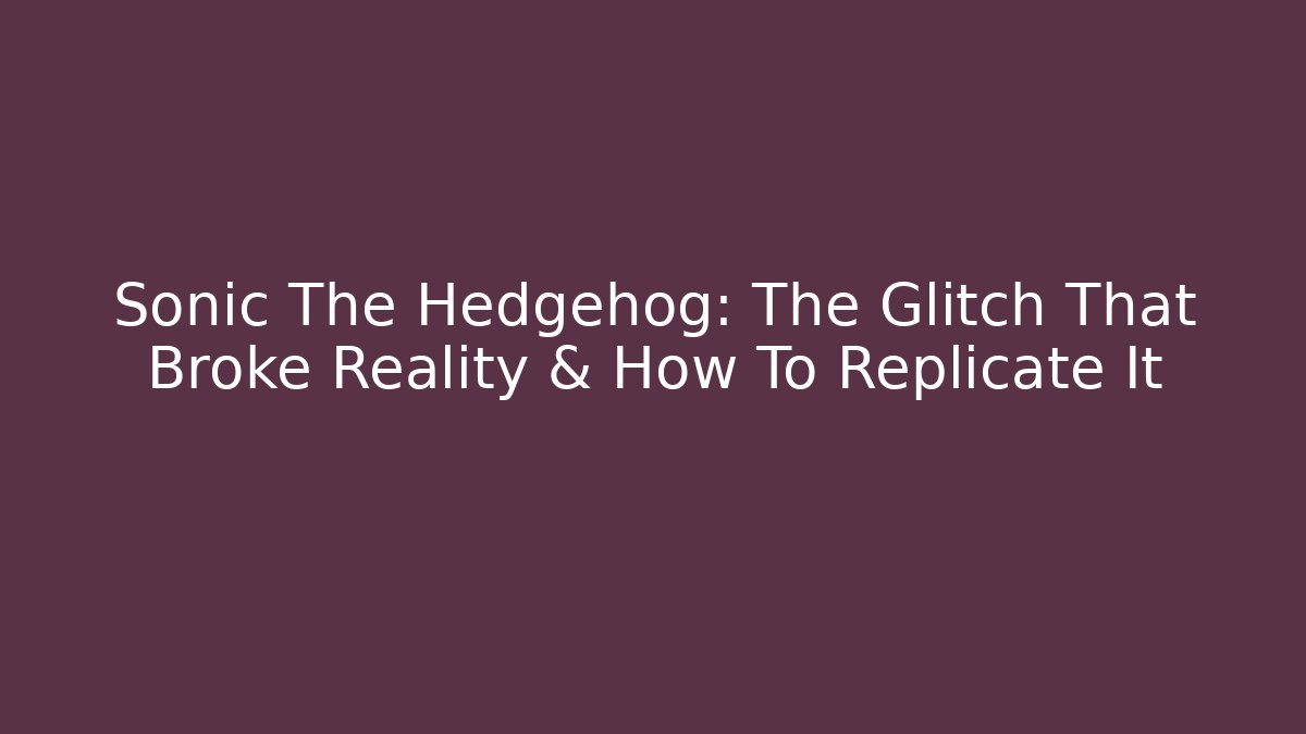Sonic The Hedgehog: The Glitch That Broke Reality & How To Replicate It
