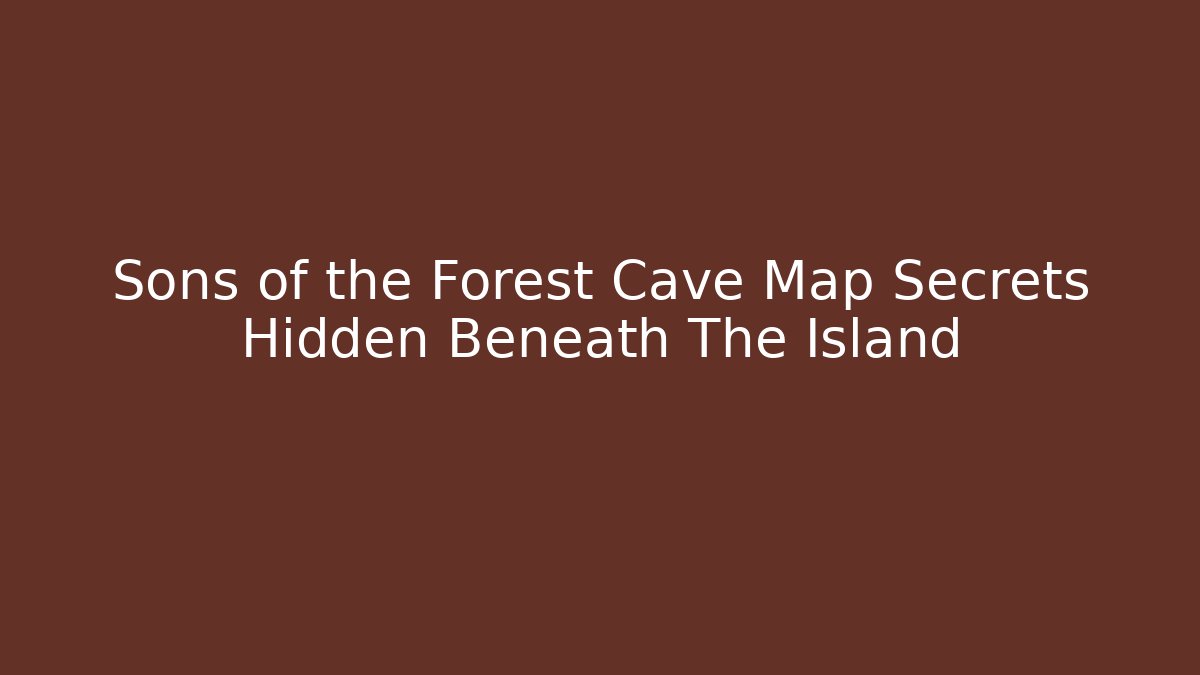 Sons of the Forest Cave Map Secrets Hidden Beneath The Island
