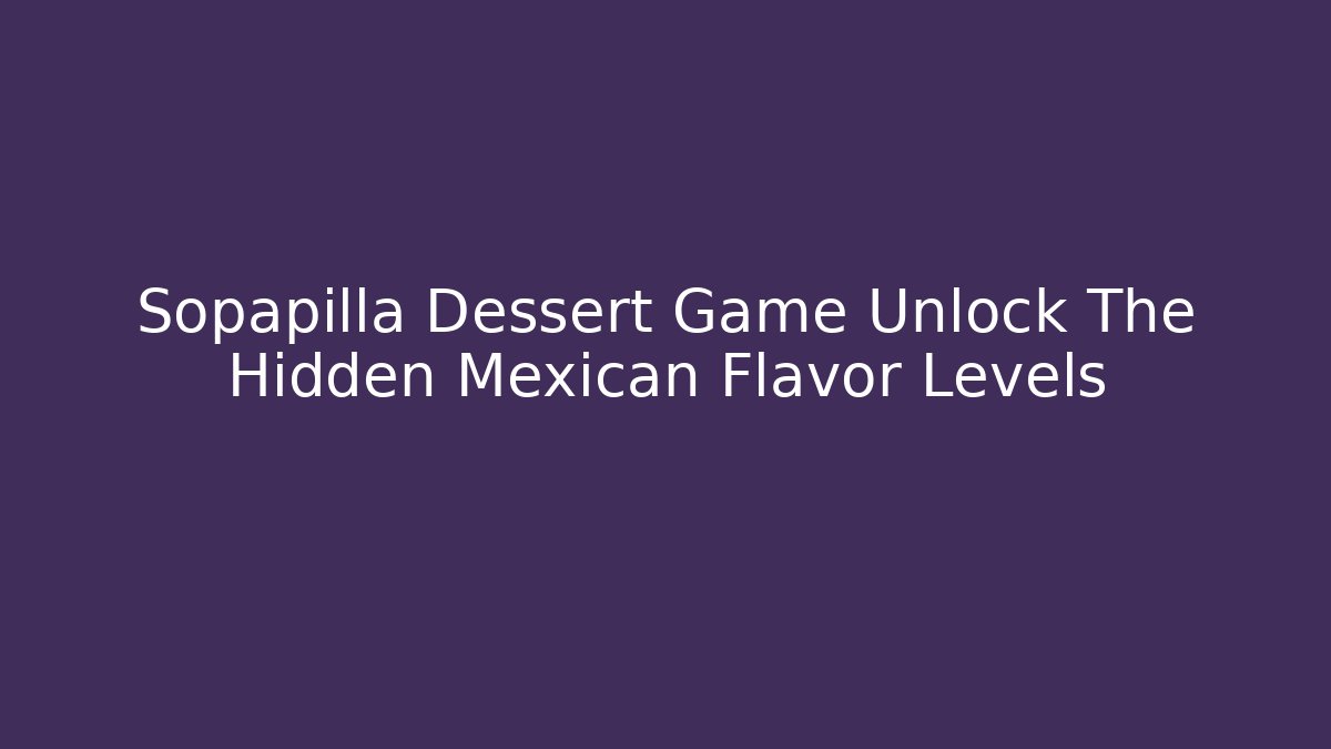 Sopapilla Dessert Game Unlock The Hidden Mexican Flavor Levels