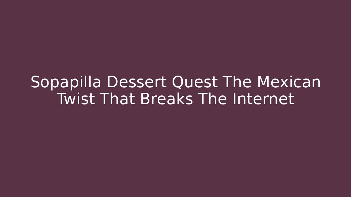 Sopapilla Dessert Quest The Mexican Twist That Breaks The Internet