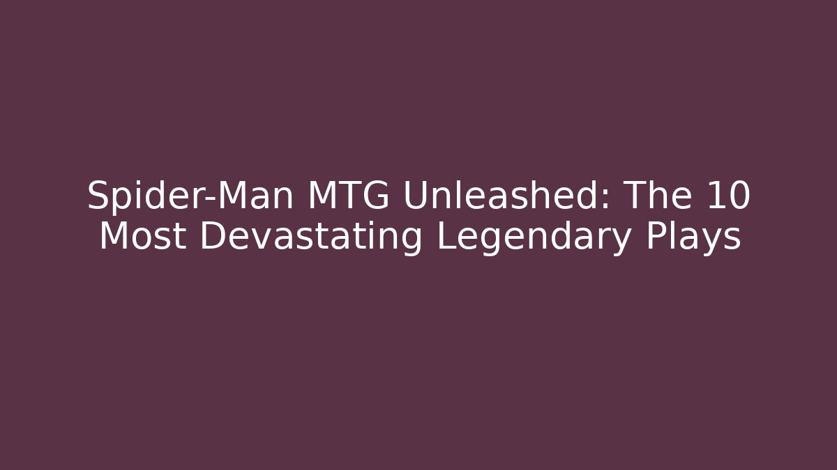 Spider-Man MTG Unleashed: The 10 Most Devastating Legendary Plays