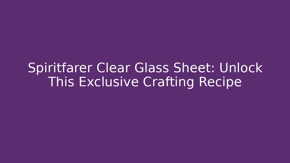 Spiritfarer Clear Glass Sheet: Unlock This Exclusive Crafting Recipe