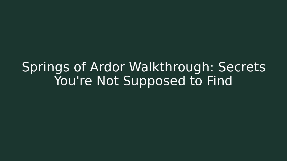 Springs of Ardor Walkthrough: Secrets You're Not Supposed to Find