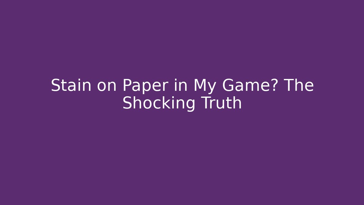 Stain on Paper in My Game? The Shocking Truth
