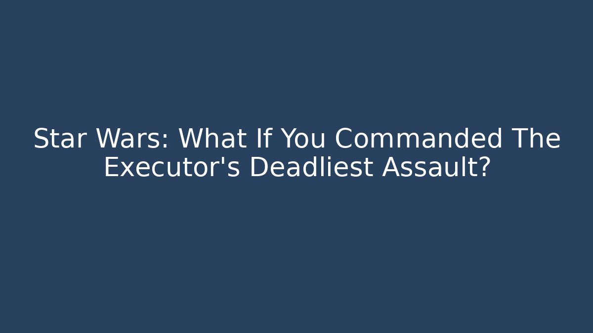 Star Wars: What If You Commanded The Executor's Deadliest Assault?