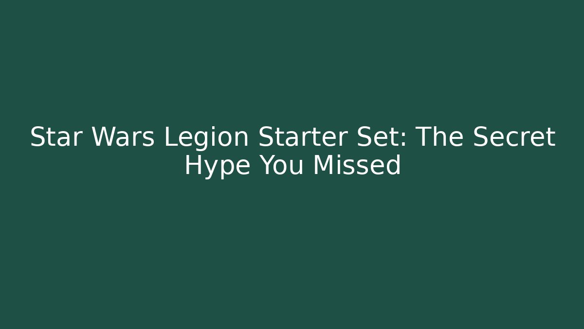 Star Wars Legion Starter Set: The Secret Hype You Missed