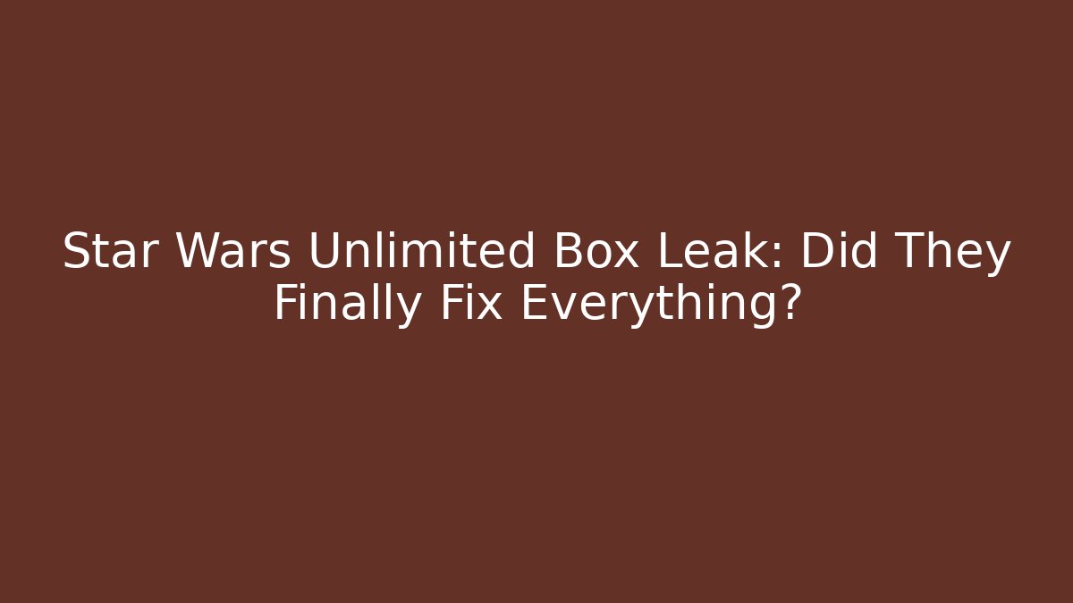 Star Wars Unlimited Box Leak: Did They Finally Fix Everything?