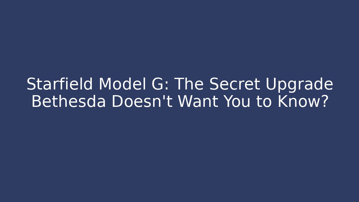 Starfield Model G: The Secret Upgrade Bethesda Doesn’t Want You to Know?