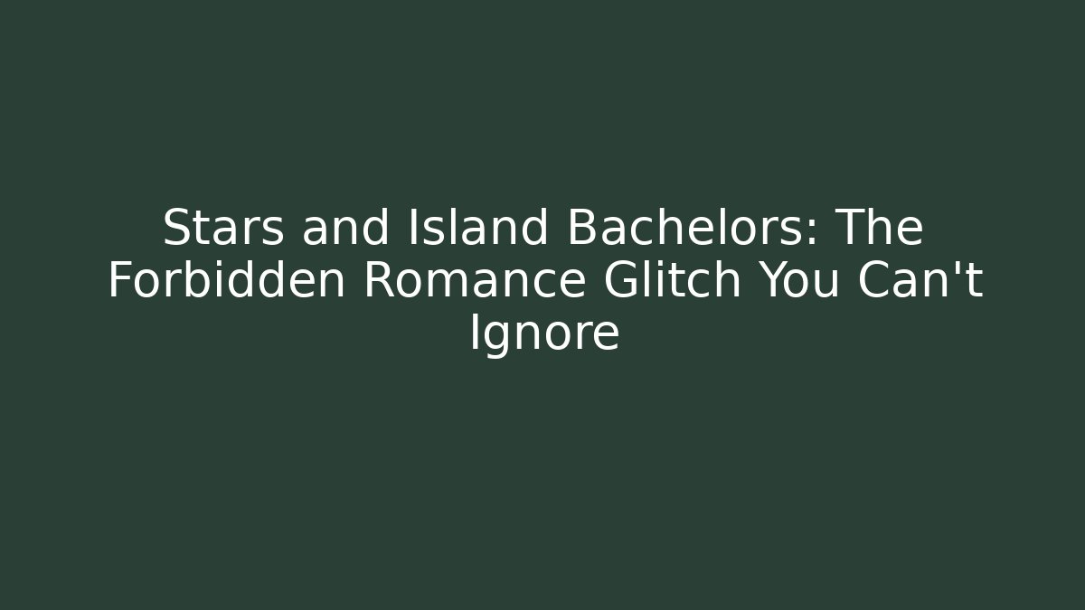 Stars and Island Bachelors: The Forbidden Romance Glitch You Can't Ignore