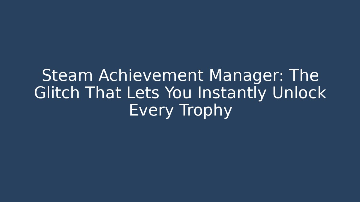 Steam Achievement Manager: The Glitch That Lets You Instantly Unlock Every Trophy