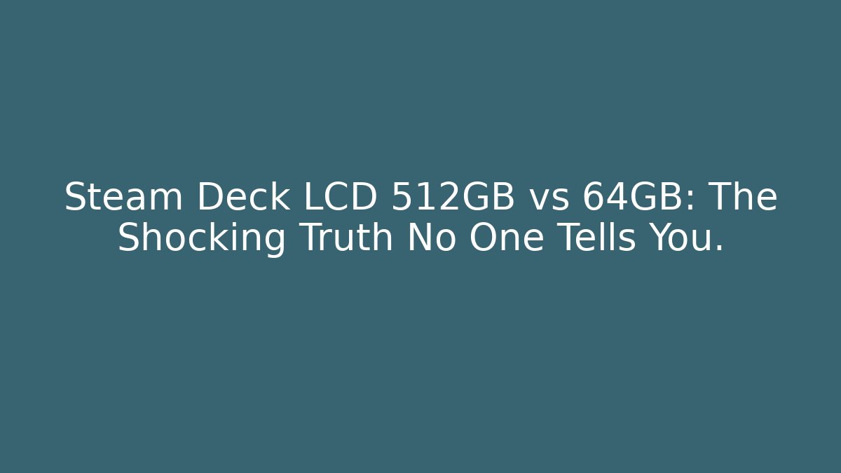 Steam Deck LCD 512GB vs 64GB: The Shocking Truth No One Tells You.