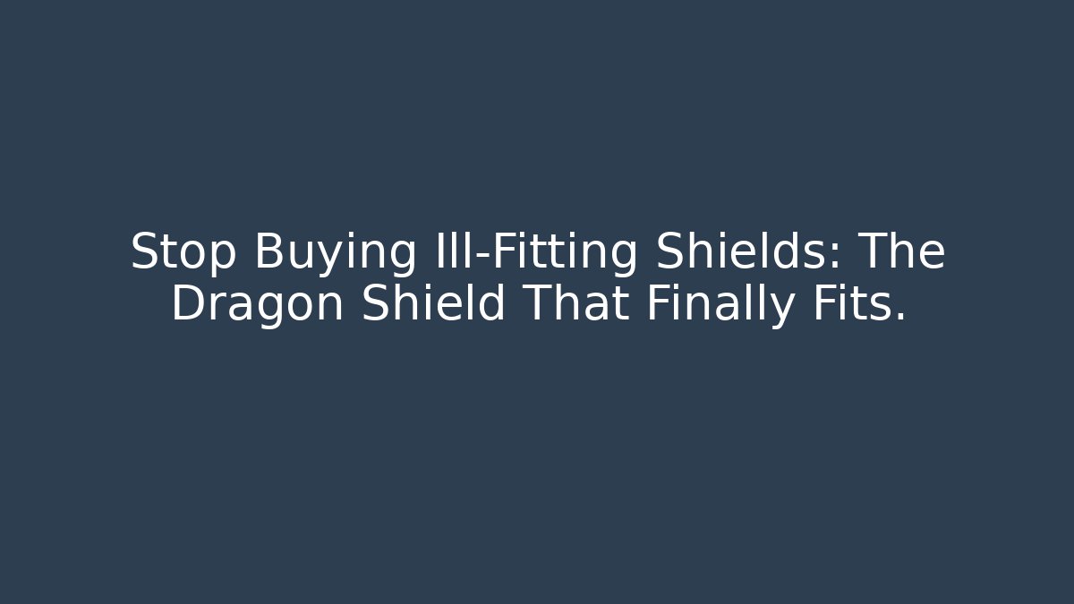 Stop Buying Ill-Fitting Shields: The Dragon Shield That Finally Fits.
