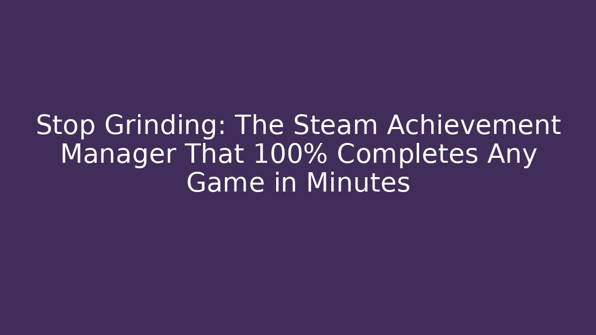 Stop Grinding: The Steam Achievement Manager That 100% Completes Any Game in Minutes