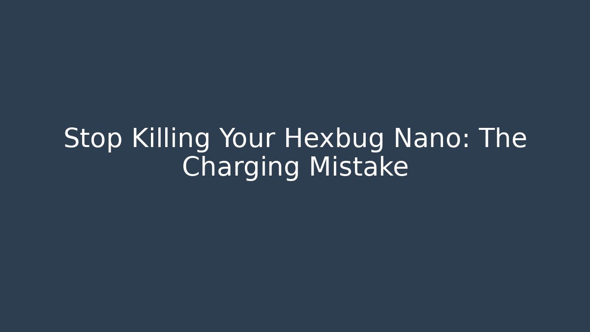 Stop Killing Your Hexbug Nano: The Charging Mistake