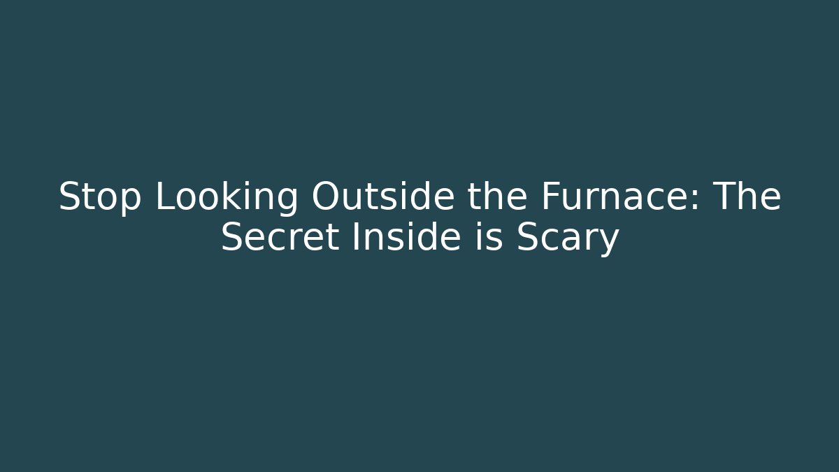 Stop Looking Outside the Furnace: The Secret Inside is Scary