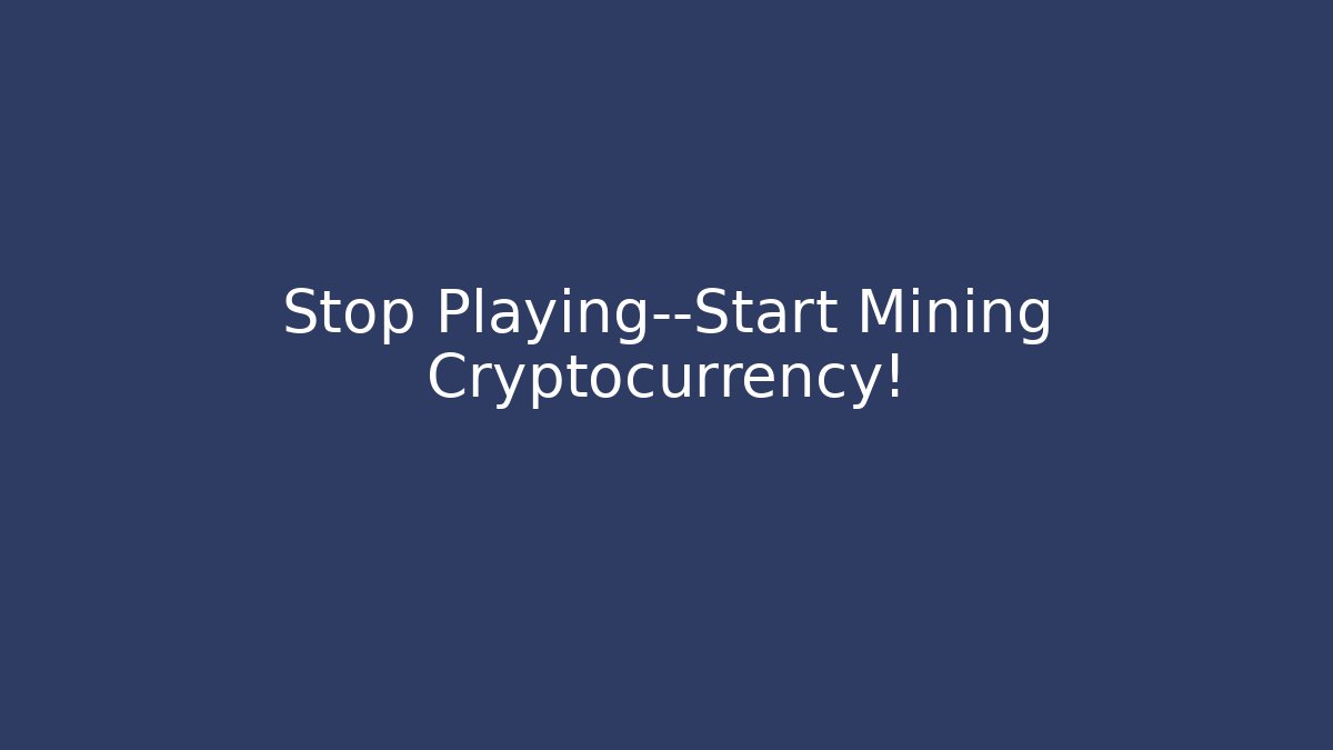 Stop Playing—Start Mining Cryptocurrency!
