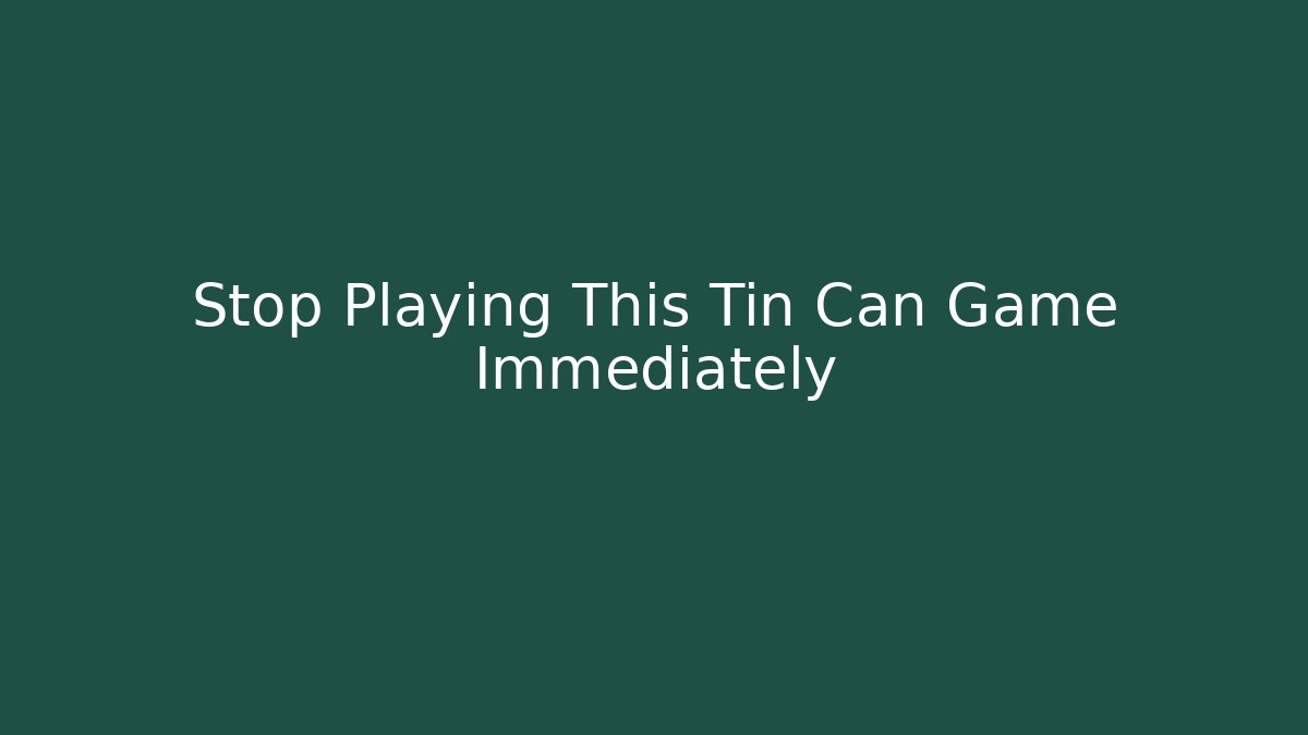 Stop Playing This Tin Can Game Immediately