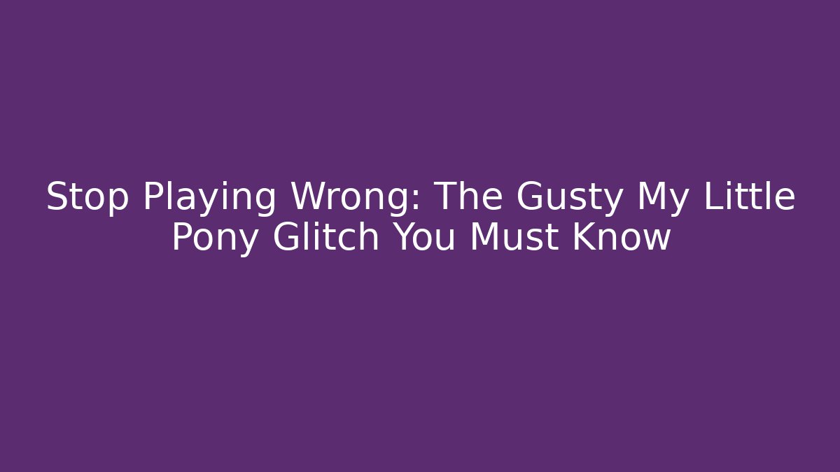 Stop Playing Wrong: The Gusty My Little Pony Glitch You Must Know
