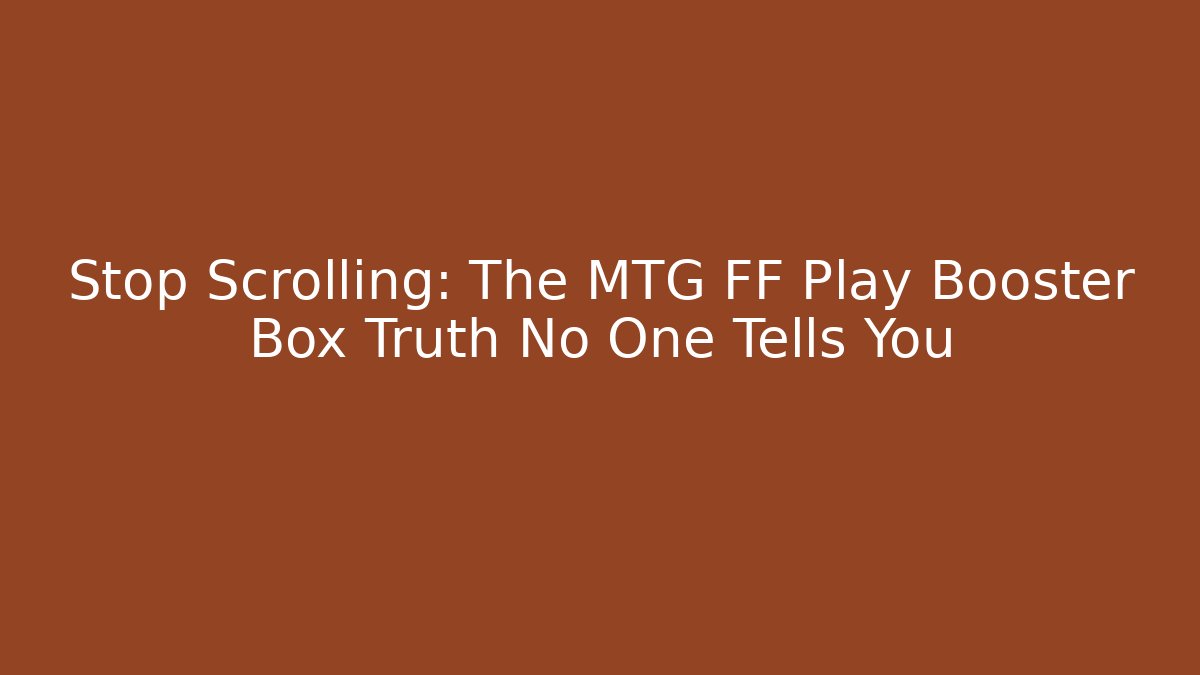 Stop Scrolling: The MTG FF Play Booster Box Truth No One Tells You