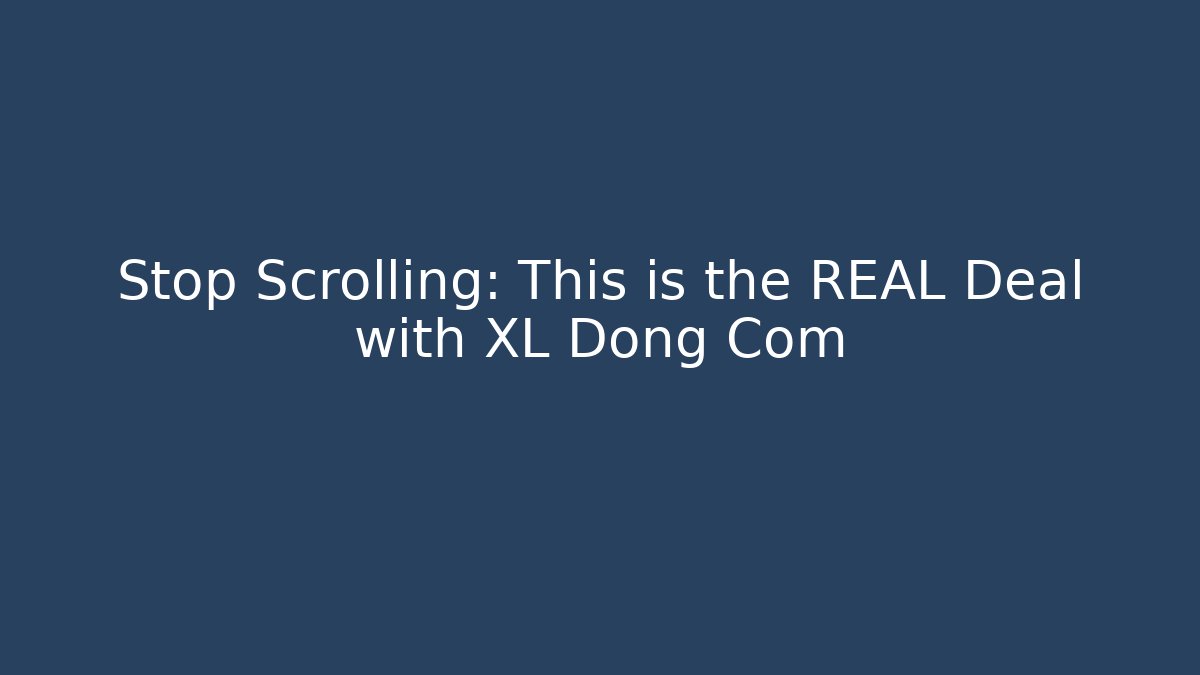 Stop Scrolling: This is the REAL Deal with XL Dong Com