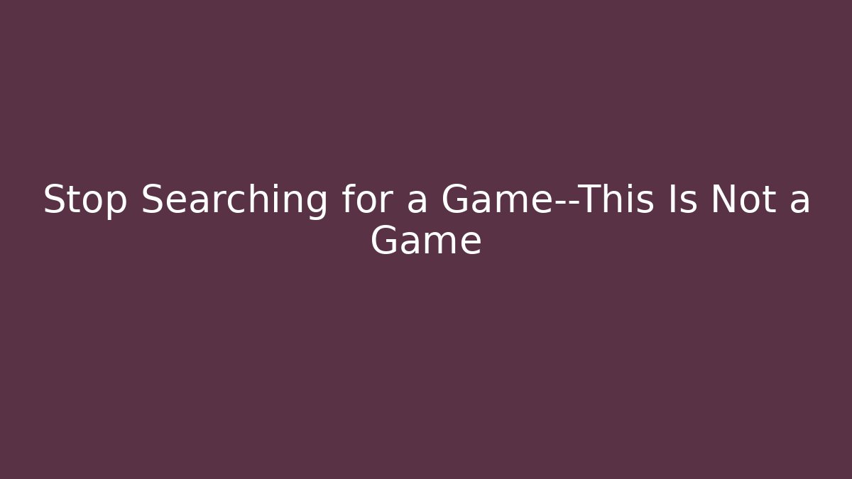 Stop Searching for a Game—This Is Not a Game