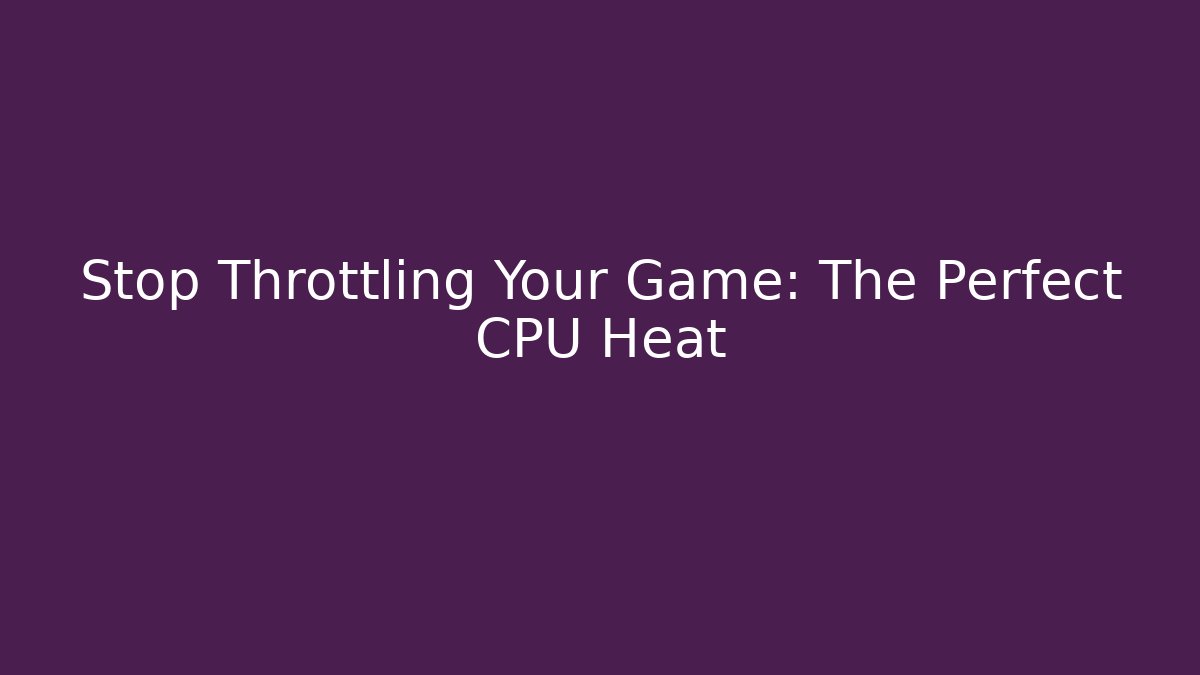 Stop Throttling Your Game: The Perfect CPU Heat