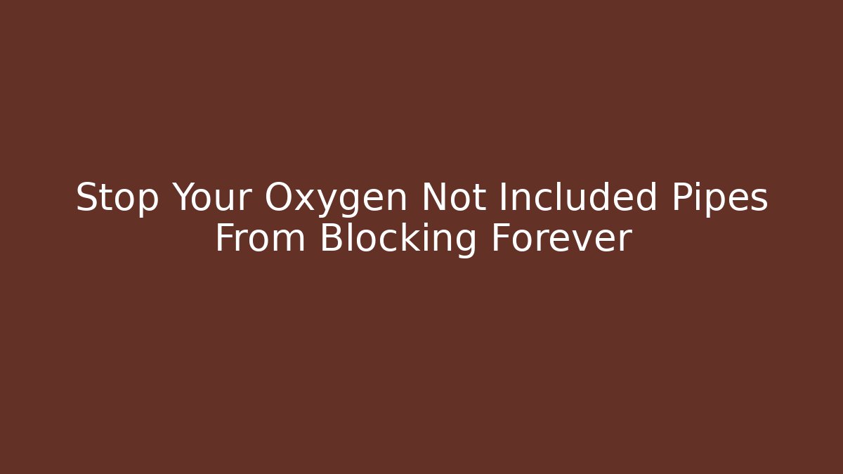 Stop Your Oxygen Not Included Pipes From Blocking Forever