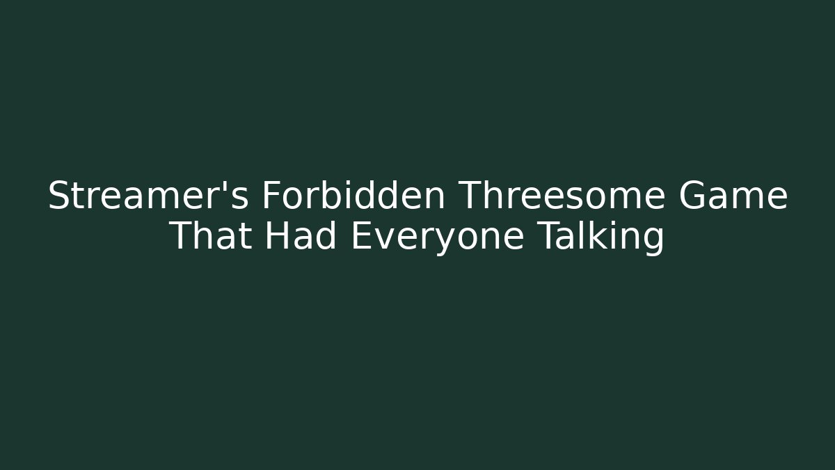 Streamer's Forbidden Threesome Game That Had Everyone Talking