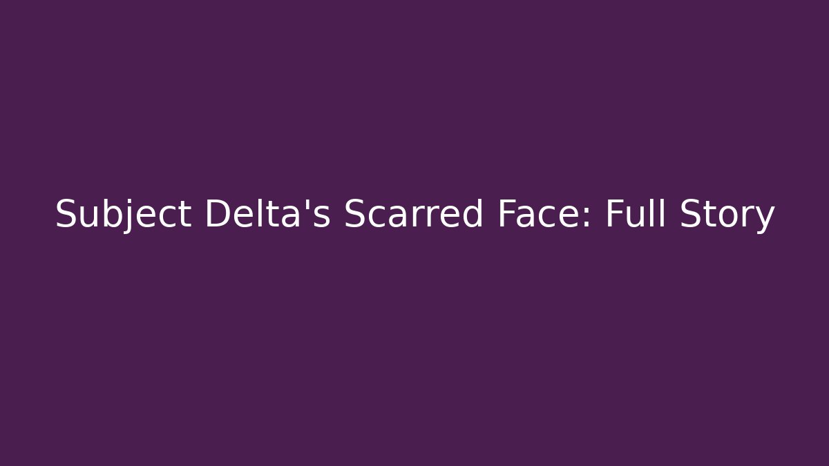 Subject Delta's Scarred Face: Full Story