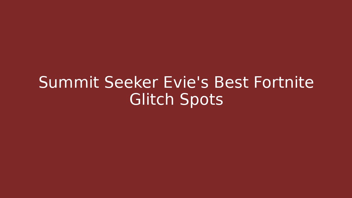 Summit Seeker Evie's Best Fortnite Glitch Spots