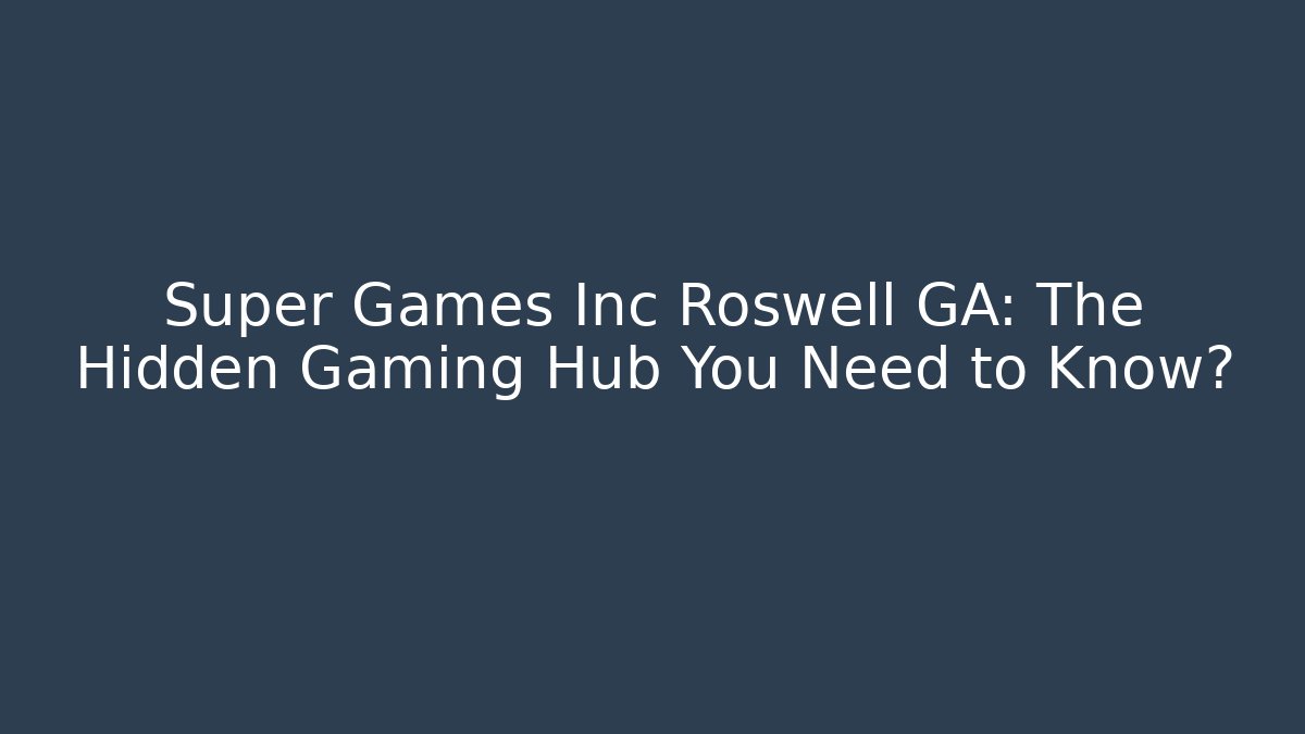 Super Games Inc Roswell GA: The Hidden Gaming Hub You Need to Know?