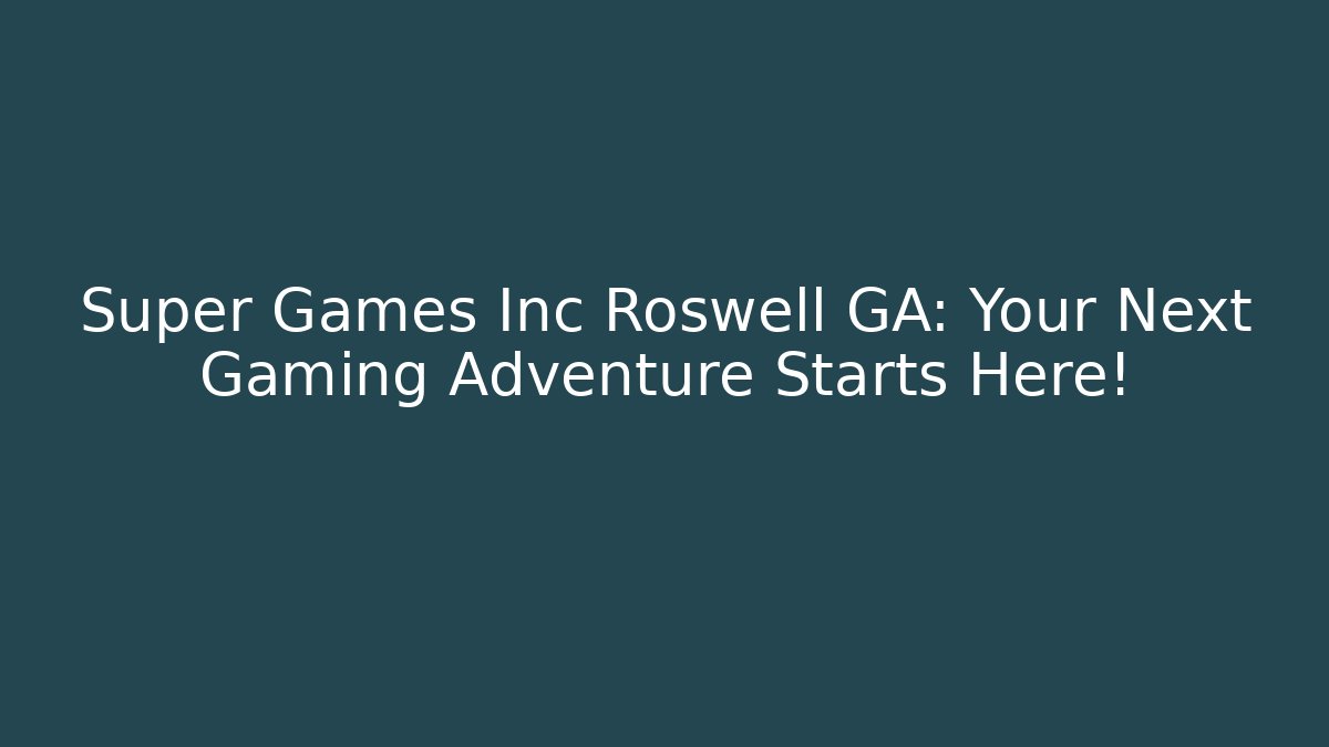 Super Games Inc Roswell GA: Your Next Gaming Adventure Starts Here!