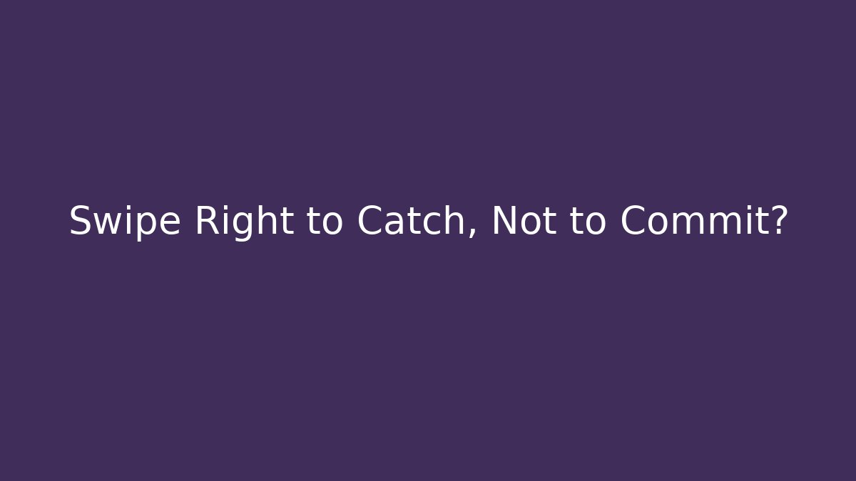Swipe Right to Catch, Not to Commit?