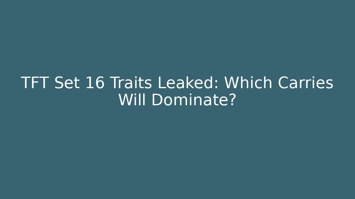 TFT Set 16 Traits Leaked: Which Carries Will Dominate?