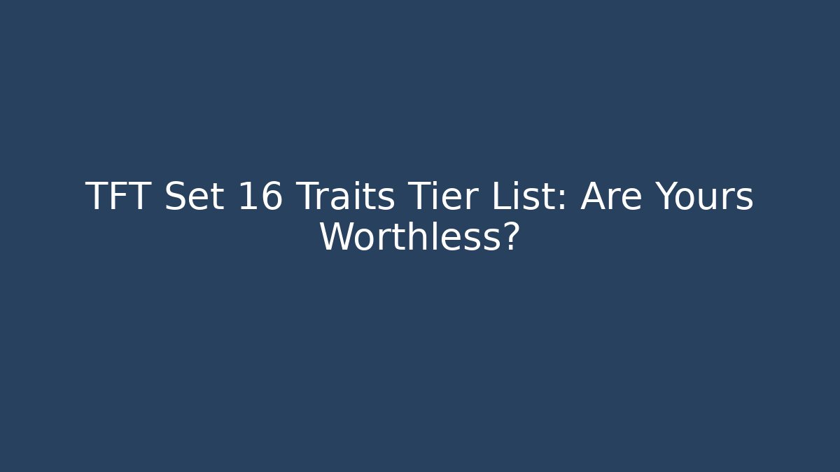 TFT Set 16 Traits Tier List: Are Yours Worthless?