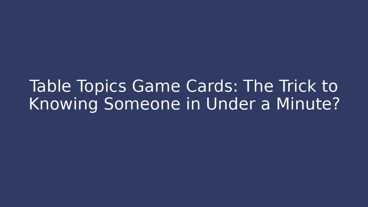 Table Topics Game Cards: The Trick to Knowing Someone in Under a Minute?