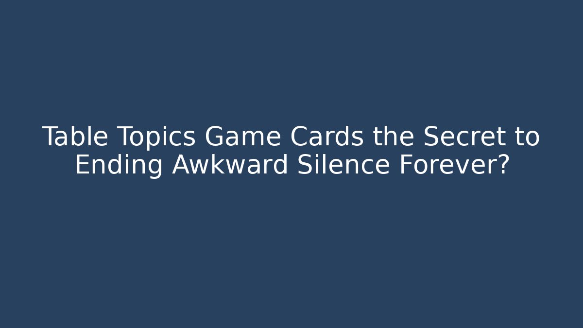 Table Topics Game Cards the Secret to Ending Awkward Silence Forever?