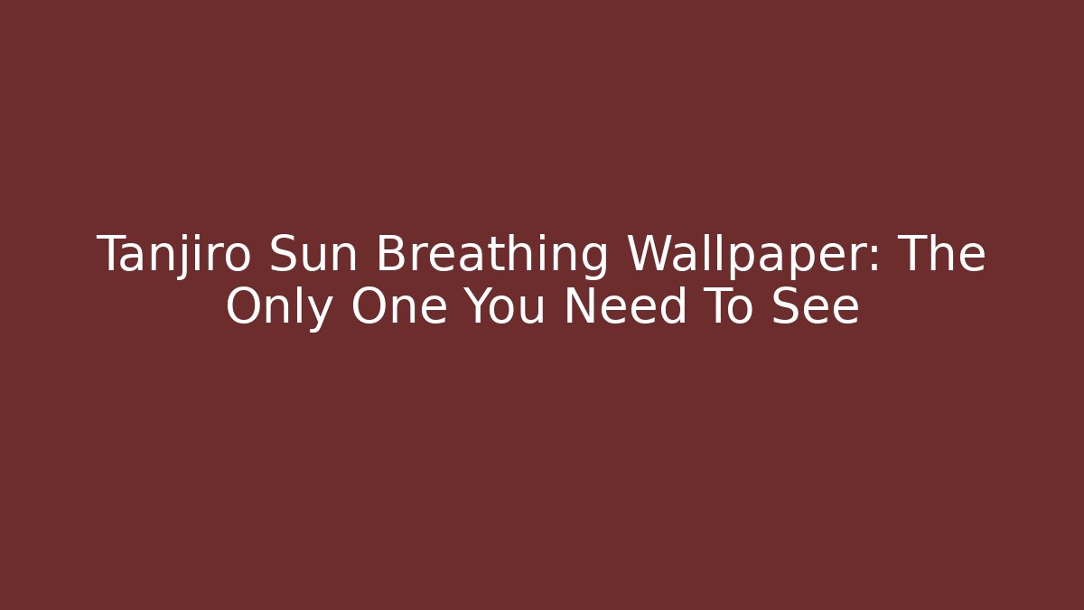 Tanjiro Sun Breathing Wallpaper: The Only One You Need To See
