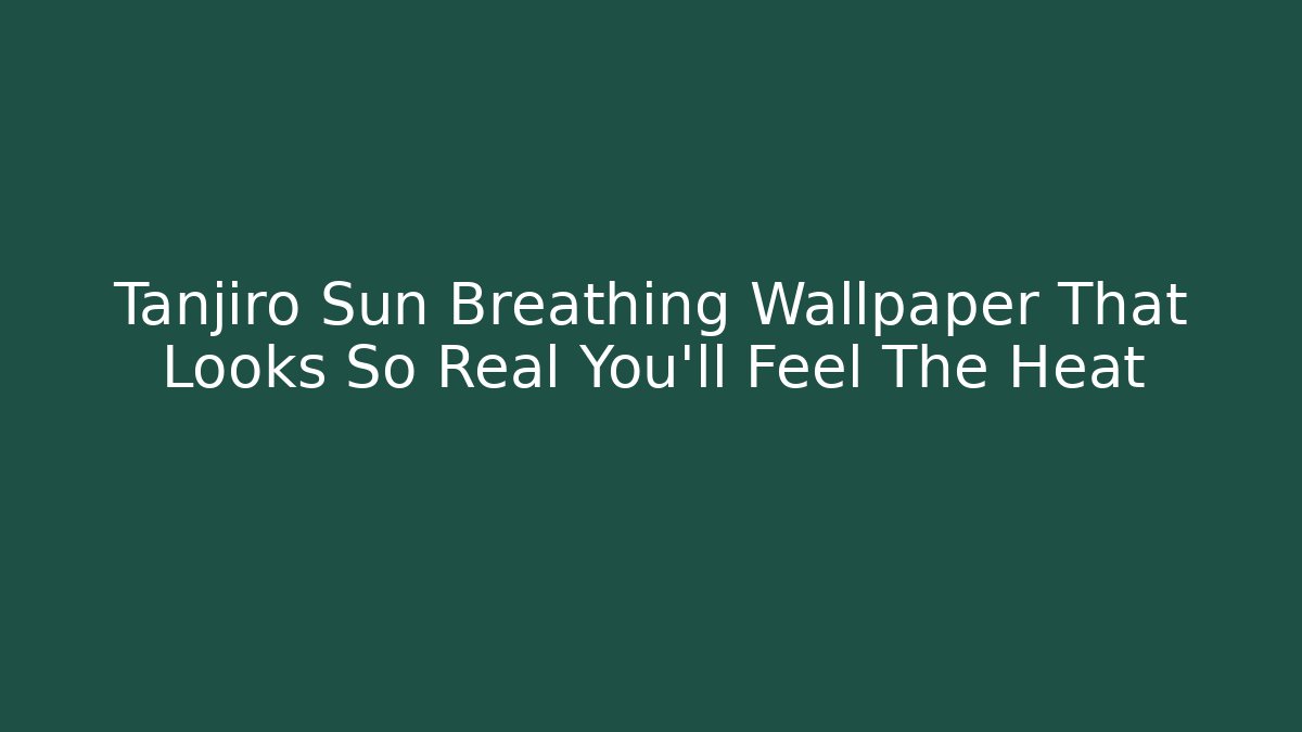 Tanjiro Sun Breathing Wallpaper That Looks So Real You'll Feel The Heat