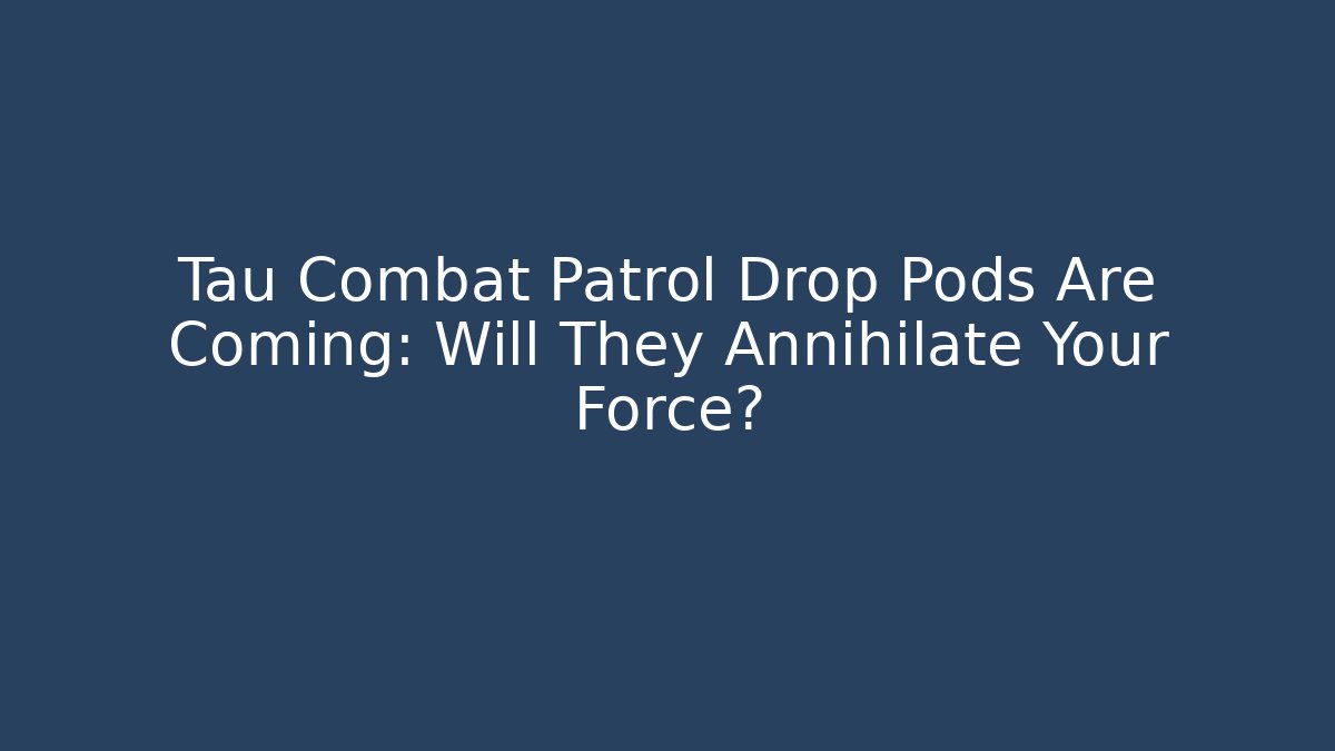 Tau Combat Patrol Drop Pods Are Coming: Will They Annihilate Your Force?