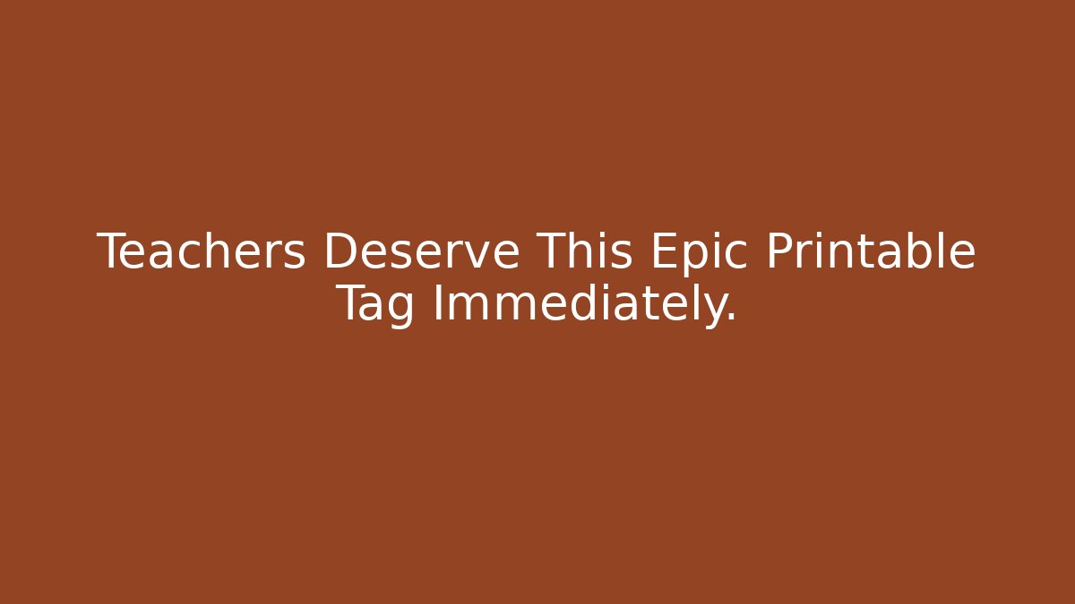 Teachers Deserve This Epic Printable Tag Immediately.